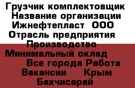 Грузчик-комплектовщик › Название организации ­ Ижнефтепласт, ООО › Отрасль предприятия ­ Производство › Минимальный оклад ­ 20 000 - Все города Работа » Вакансии   . Крым,Бахчисарай